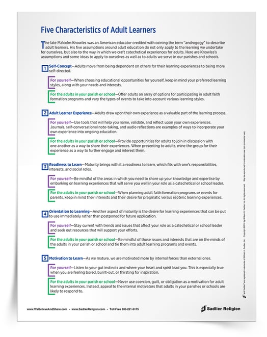 The late Malcolm Knowles was an American educator credited with coining the term “androgogy” to describe adult learners. His five assumptions around adult education do not only apply to the learning we undertake for ourselves, but also to the way in which we craft catechetical experiences for adults. Download an article with ideas to apply to ourselves as well as to adults we serve in our parishes and schools.