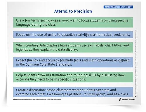 Mathematical Practice Standard 6 encourages students to focus on precision when solving and discussing math problems. This Standard should always be paired with MP1. Download a teacher tip sheet that highlights the key points of MP6, attend to precision, that can be implemented in the classroom. 